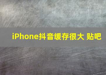 iPhone抖音缓存很大 贴吧